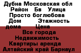 Дубна Московская обл › Район ­ Бв › Улица ­ Просто боглюбова › Дом ­ 45 › Этажность дома ­ 9 › Цена ­ 30 000 - Все города Недвижимость » Квартиры аренда   . Алтайский край,Барнаул г.